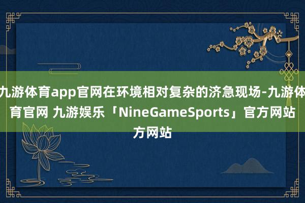九游体育app官网在环境相对复杂的济急现场-九游体育官网 九游娱乐「NineGameSports」官方网站