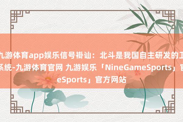 九游体育app娱乐信号褂讪：北斗是我国自主研发的卫星导航系统-九游体育官网 九游娱乐「NineGameSports」官方网站