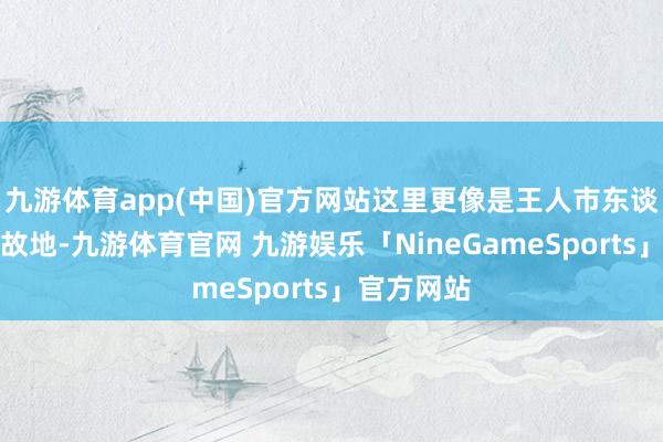 九游体育app(中国)官方网站这里更像是王人市东谈主久违的故地-九游体育官网 九游娱乐「NineGameSports」官方网站