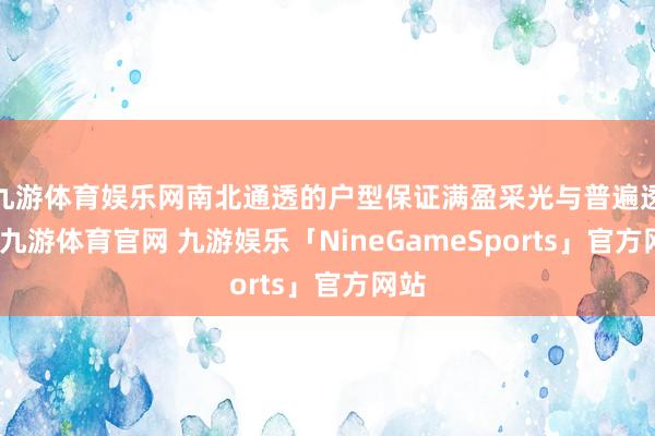 九游体育娱乐网南北通透的户型保证满盈采光与普遍透风-九游体育官网 九游娱乐「NineGameSports」官方网站