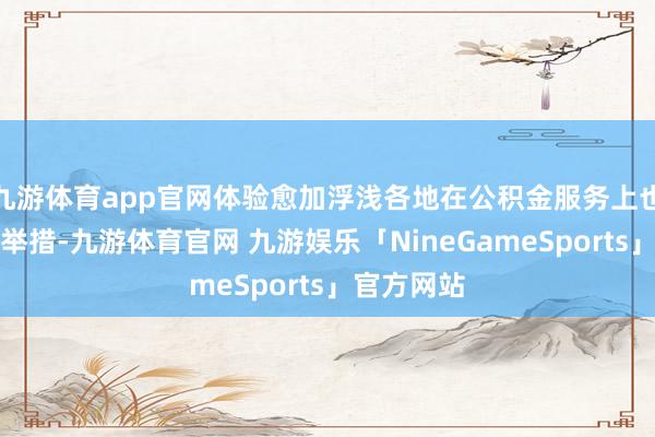 九游体育app官网体验愈加浮浅各地在公积金服务上也频出转换举措-九游体育官网 九游娱乐「NineGameSports」官方网站