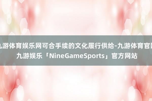 九游体育娱乐网可合手续的文化履行供给-九游体育官网 九游娱乐「NineGameSports」官方网站