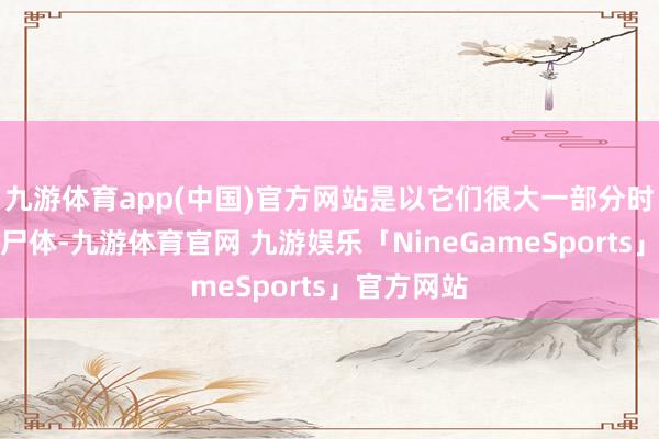 九游体育app(中国)官方网站是以它们很大一部分时分在寻找尸体-九游体育官网 九游娱乐「NineGameSports」官方网站