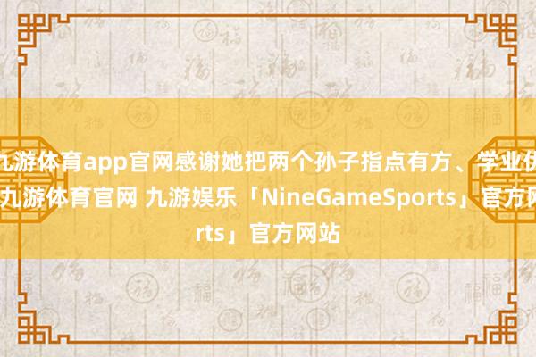 九游体育app官网感谢她把两个孙子指点有方、学业优异-九游体育官网 九游娱乐「NineGameSports」官方网站
