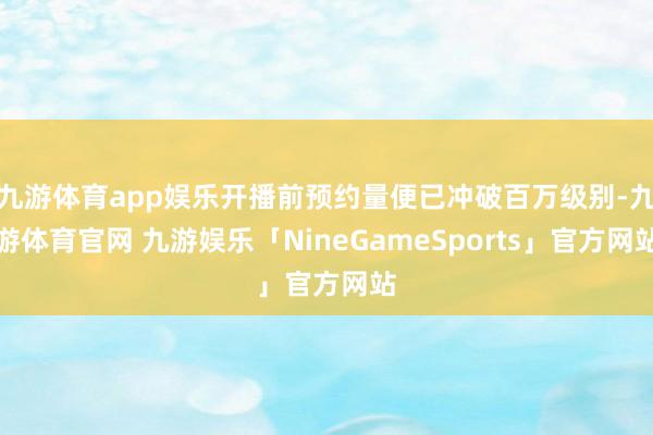 九游体育app娱乐开播前预约量便已冲破百万级别-九游体育官网 九游娱乐「NineGameSports」官方网站