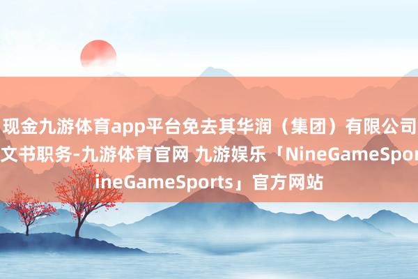现金九游体育app平台免去其华润（集团）有限公司董事、党委副文书职务-九游体育官网 九游娱乐「NineGameSports」官方网站