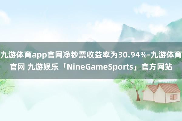 九游体育app官网净钞票收益率为30.94%-九游体育官网 九游娱乐「NineGameSports」官方网站