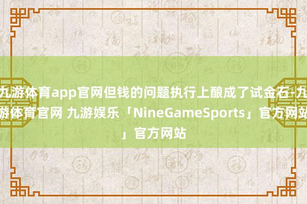 九游体育app官网但钱的问题执行上酿成了试金石-九游体育官网 九游娱乐「NineGameSports」官方网站