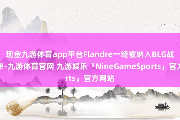 现金九游体育app平台Flandre一经被纳入BLG战队名单-九游体育官网 九游娱乐「NineGameSports」官方网站