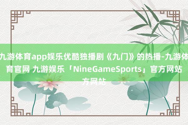 九游体育app娱乐优酷独播剧《九门》的热播-九游体育官网 九游娱乐「NineGameSports」官方网站