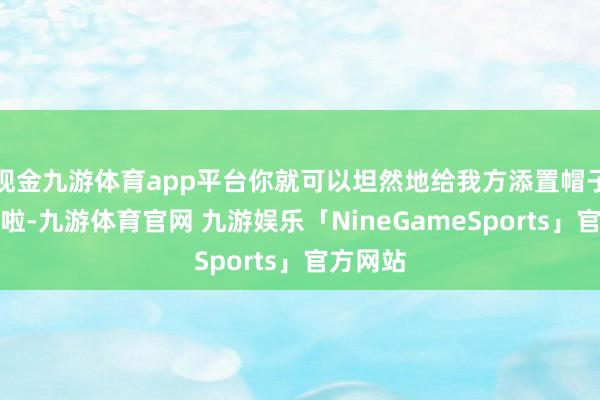 现金九游体育app平台你就可以坦然地给我方添置帽子凹造型啦-九游体育官网 九游娱乐「NineGameSports」官方网站