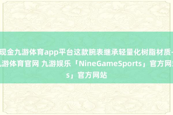 现金九游体育app平台这款腕表继承轻量化树脂材质-九游体育官网 九游娱乐「NineGameSports」官方网站