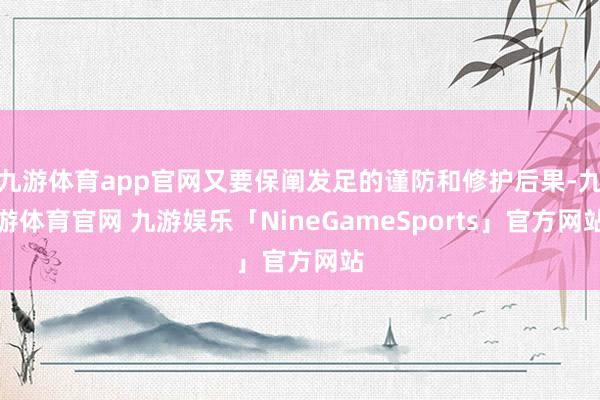 九游体育app官网又要保阐发足的谨防和修护后果-九游体育官网 九游娱乐「NineGameSports」官方网站