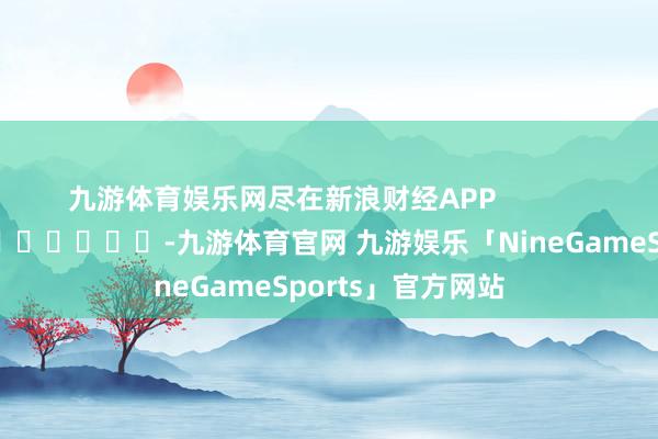 九游体育娱乐网尽在新浪财经APP            													-九游体育官网 九游娱乐「NineGameSports」官方网站