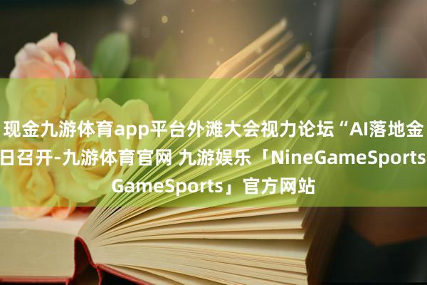 现金九游体育app平台外滩大会视力论坛“AI落地金融之路”本日召开-九游体育官网 九游娱乐「NineGameSports」官方网站