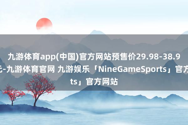 九游体育app(中国)官方网站预售价29.98-38.98万元-九游体育官网 九游娱乐「NineGameSports」官方网站