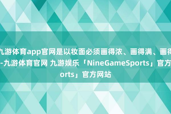 九游体育app官网是以妆面必须画得浓、画得满、画得立体-九游体育官网 九游娱乐「NineGameSports」官方网站