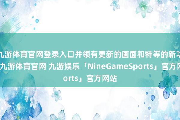 九游体育官网登录入口并领有更新的画面和特等的新功能-九游体育官网 九游娱乐「NineGameSports」官方网站