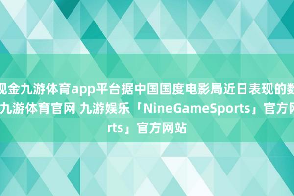 现金九游体育app平台据中国国度电影局近日表现的数据-九游体育官网 九游娱乐「NineGameSports」官方网站