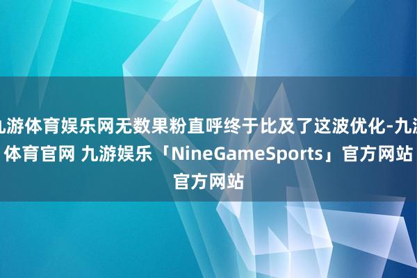 九游体育娱乐网无数果粉直呼终于比及了这波优化-九游体育官网 九游娱乐「NineGameSports」官方网站