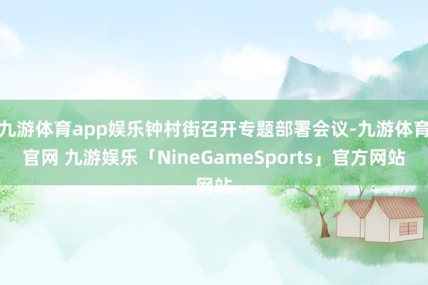 九游体育app娱乐钟村街召开专题部署会议-九游体育官网 九游娱乐「NineGameSports」官方网站