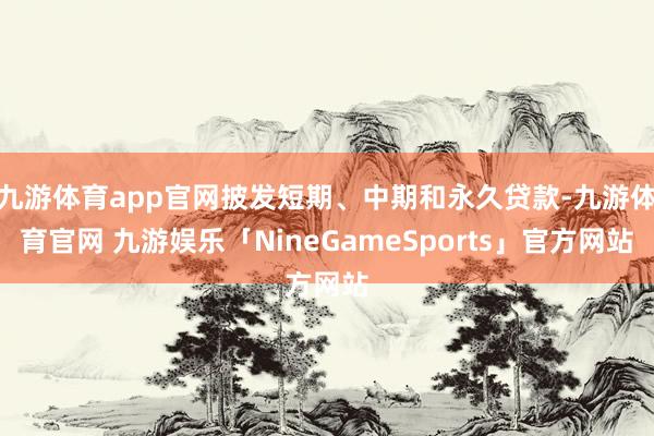 九游体育app官网披发短期、中期和永久贷款-九游体育官网 九游娱乐「NineGameSports」官方网站