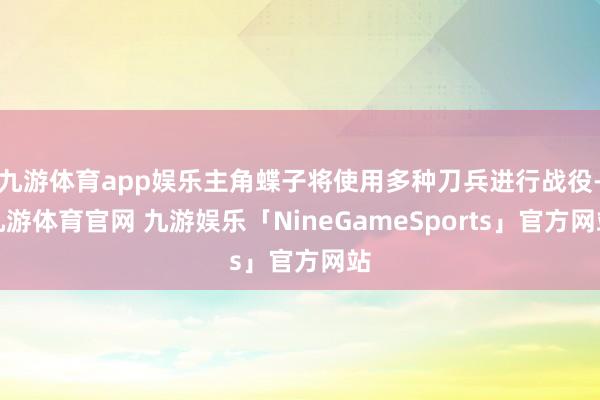 九游体育app娱乐主角蝶子将使用多种刀兵进行战役-九游体育官网 九游娱乐「NineGameSports」官方网站
