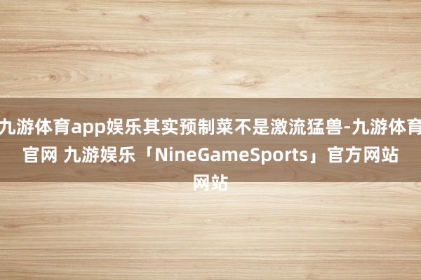 九游体育app娱乐其实预制菜不是激流猛兽-九游体育官网 九游娱乐「NineGameSports」官方网站