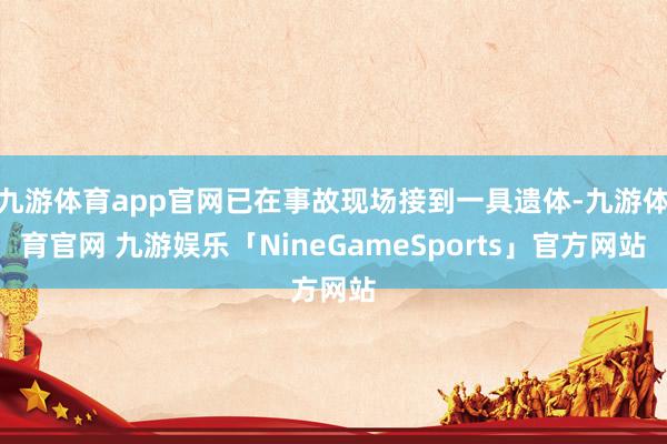 九游体育app官网已在事故现场接到一具遗体-九游体育官网 九游娱乐「NineGameSports」官方网站
