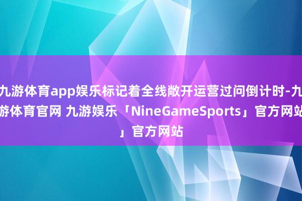 九游体育app娱乐标记着全线敞开运营过问倒计时-九游体育官网 九游娱乐「NineGameSports」官方网站