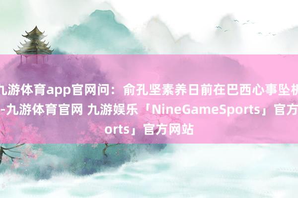 九游体育app官网问：俞孔坚素养日前在巴西心事坠机遭难-九游体育官网 九游娱乐「NineGameSports」官方网站
