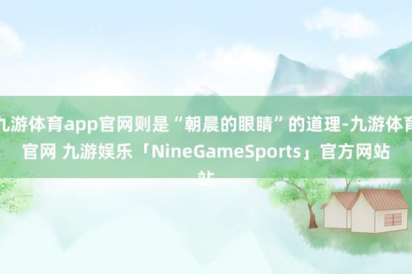 九游体育app官网则是“朝晨的眼睛”的道理-九游体育官网 九游娱乐「NineGameSports」官方网站