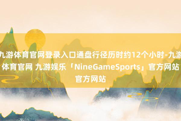 九游体育官网登录入口通盘行径历时约12个小时-九游体育官网 九游娱乐「NineGameSports」官方网站