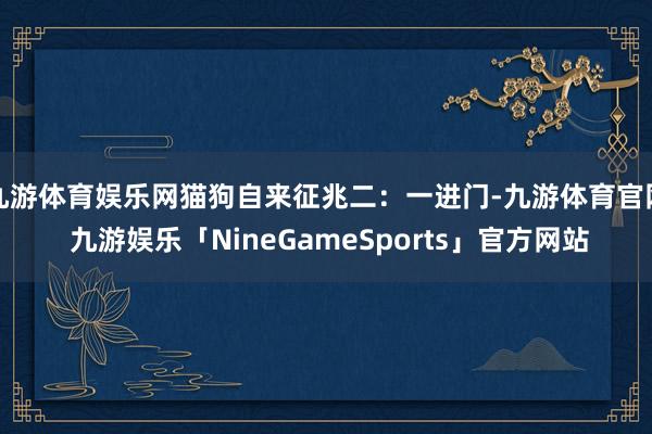 九游体育娱乐网猫狗自来征兆二：一进门-九游体育官网 九游娱乐「NineGameSports」官方网站