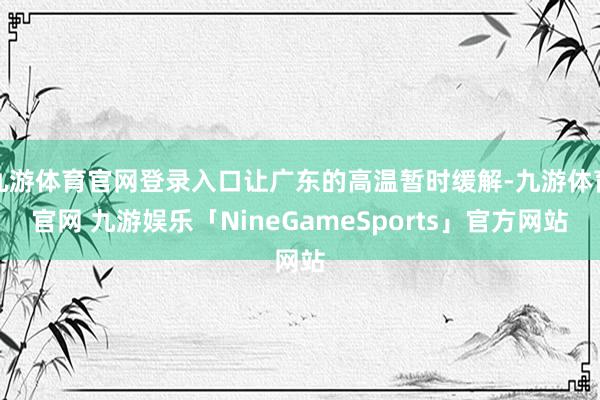 九游体育官网登录入口让广东的高温暂时缓解-九游体育官网 九游娱乐「NineGameSports」官方网站
