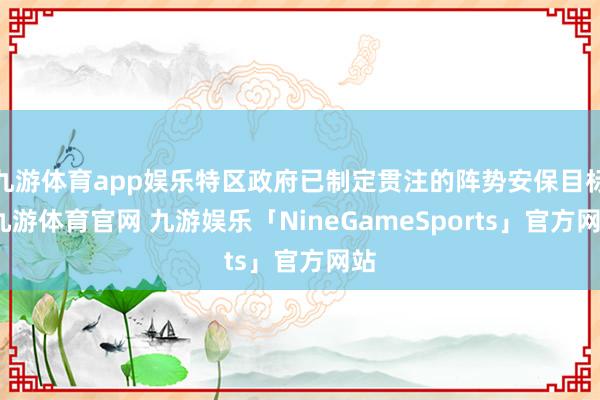 九游体育app娱乐特区政府已制定贯注的阵势安保目标-九游体育官网 九游娱乐「NineGameSports」官方网站