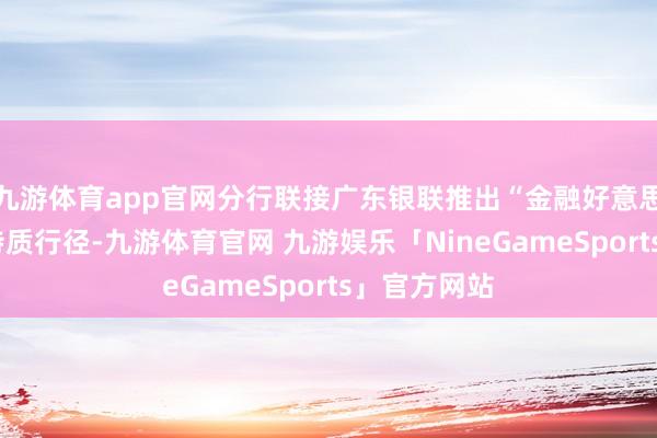 九游体育app官网分行联接广东银联推出“金融好意思食+体育”特质行径-九游体育官网 九游娱乐「NineGameSports」官方网站
