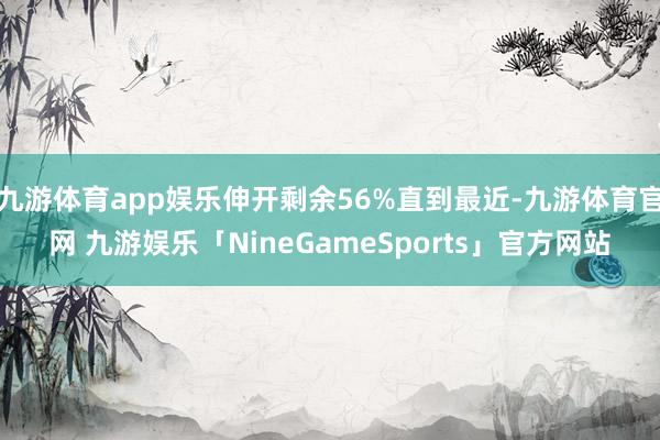 九游体育app娱乐伸开剩余56%直到最近-九游体育官网 九游娱乐「NineGameSports」官方网站