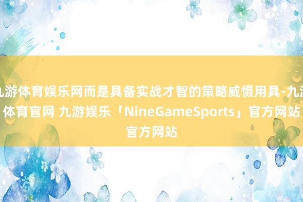 九游体育娱乐网而是具备实战才智的策略威慑用具-九游体育官网 九游娱乐「NineGameSports」官方网站