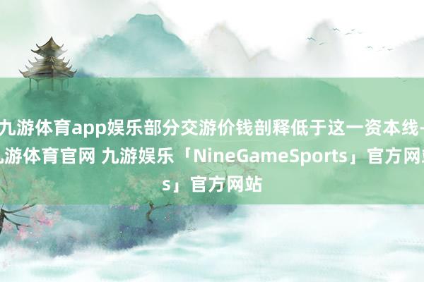 九游体育app娱乐部分交游价钱剖释低于这一资本线-九游体育官网 九游娱乐「NineGameSports」官方网站