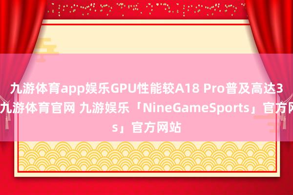 九游体育app娱乐GPU性能较A18 Pro普及高达3倍-九游体育官网 九游娱乐「NineGameSports」官方网站