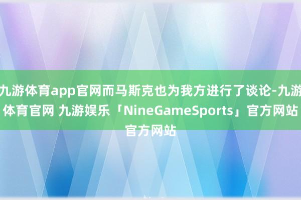 九游体育app官网而马斯克也为我方进行了谈论-九游体育官网 九游娱乐「NineGameSports」官方网站