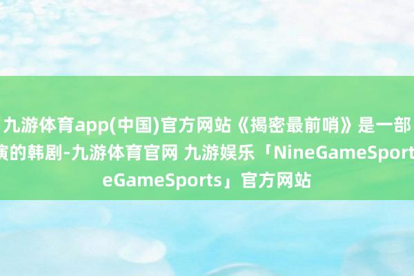 九游体育app(中国)官方网站《揭密最前哨》是一部由金憓秀主演的韩剧-九游体育官网 九游娱乐「NineGameSports」官方网站