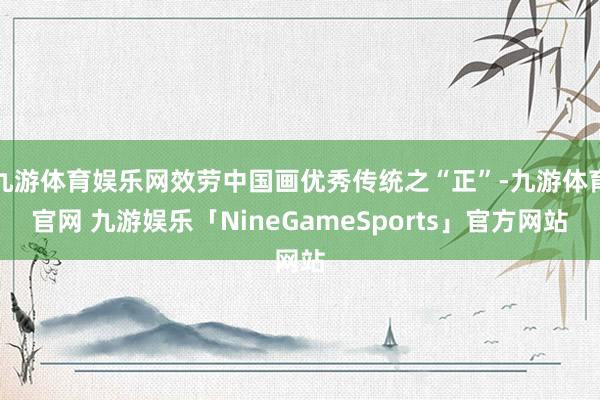九游体育娱乐网效劳中国画优秀传统之“正”-九游体育官网 九游娱乐「NineGameSports」官方网站