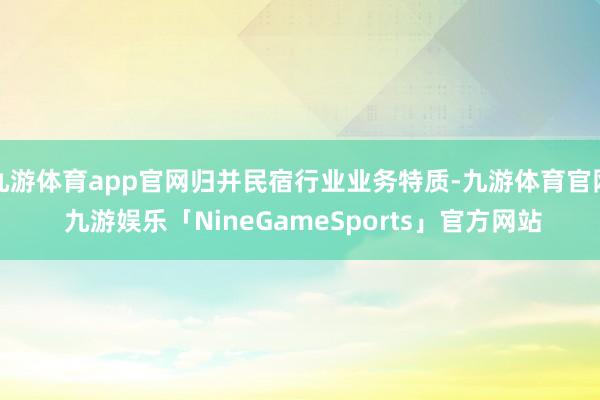 九游体育app官网归并民宿行业业务特质-九游体育官网 九游娱乐「NineGameSports」官方网站