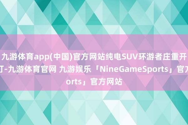 九游体育app(中国)官方网站纯电SUV环游者庄重开启盲订-九游体育官网 九游娱乐「NineGameSports」官方网站