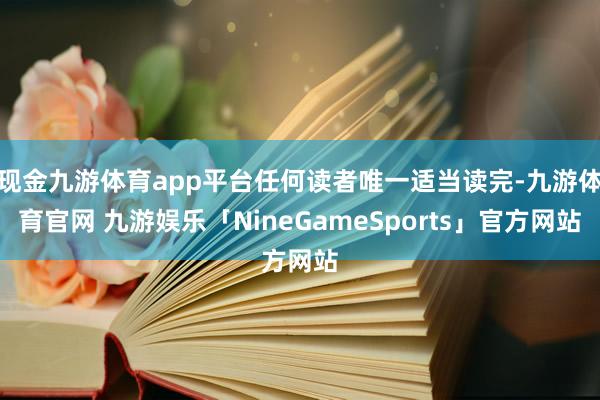 现金九游体育app平台任何读者唯一适当读完-九游体育官网 九游娱乐「NineGameSports」官方网站