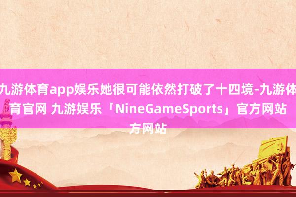九游体育app娱乐她很可能依然打破了十四境-九游体育官网 九游娱乐「NineGameSports」官方网站