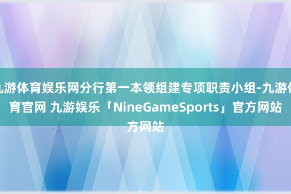 九游体育娱乐网分行第一本领组建专项职责小组-九游体育官网 九游娱乐「NineGameSports」官方网站
