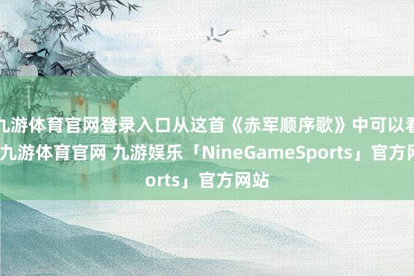 九游体育官网登录入口从这首《赤军顺序歌》中可以看出-九游体育官网 九游娱乐「NineGameSports」官方网站